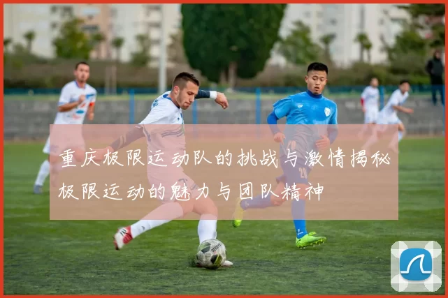 重庆极限运动队的挑战与激情揭秘极限运动的魅力与团队精神