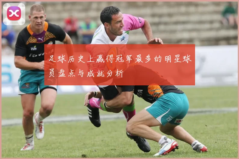 足球历史上赢得冠军最多的明星球员盘点与成就分析