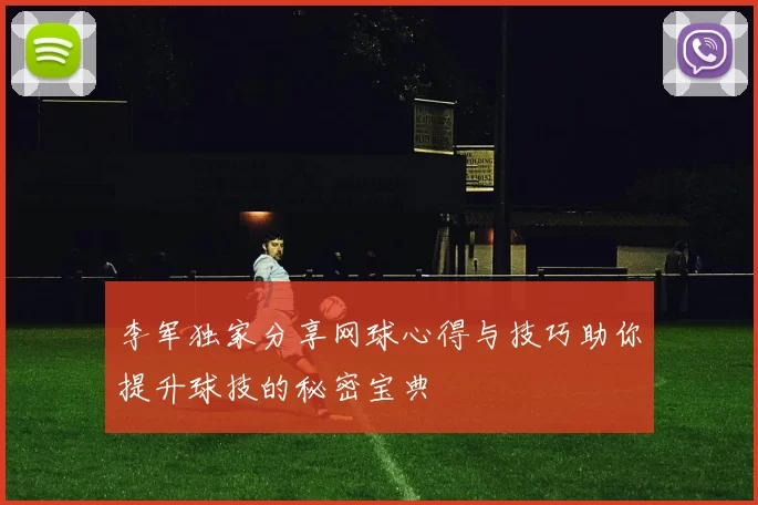 李军独家分享网球心得与技巧助你提升球技的秘密宝典