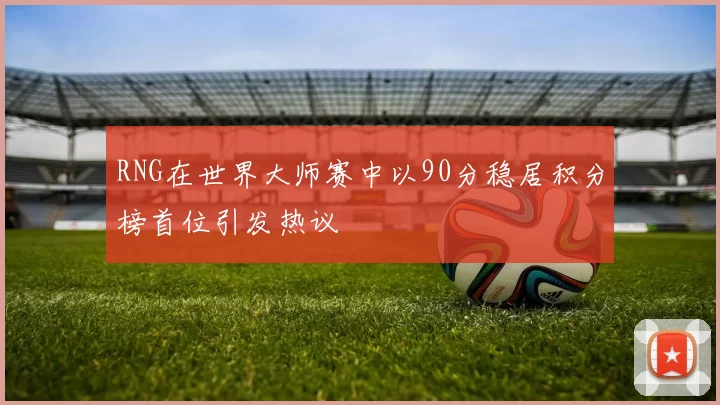 RNG在世界大师赛中以90分稳居积分榜首位引发热议