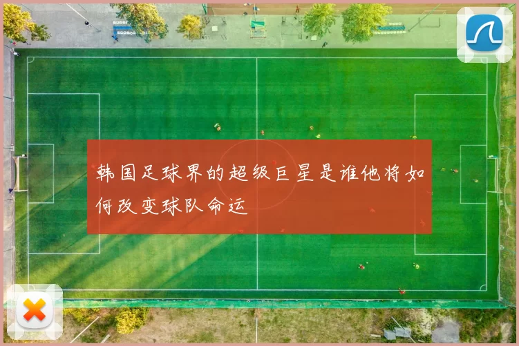 韩国足球界的超级巨星是谁他将如何改变球队命运
