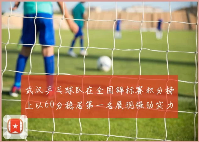 武汉乒乓球队在全国锦标赛积分榜上以60分稳居第一名展现强劲实力
