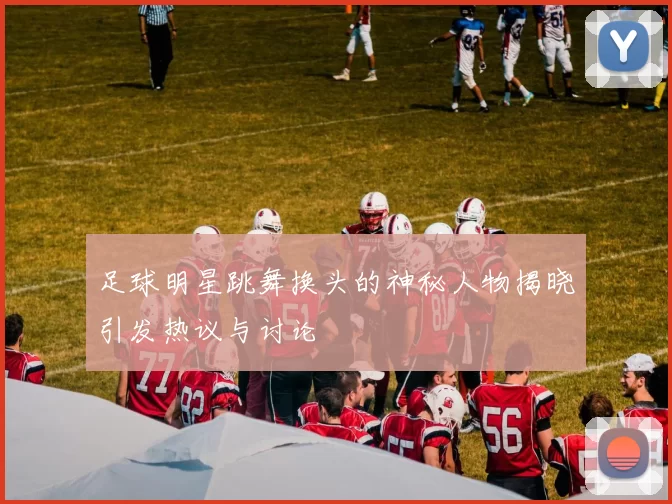 足球明星跳舞换头的神秘人物揭晓引发热议与讨论