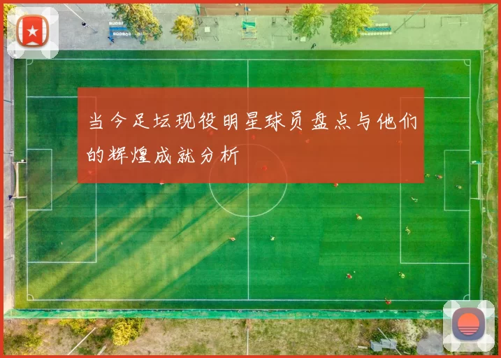 当今足坛现役明星球员盘点与他们的辉煌成就分析