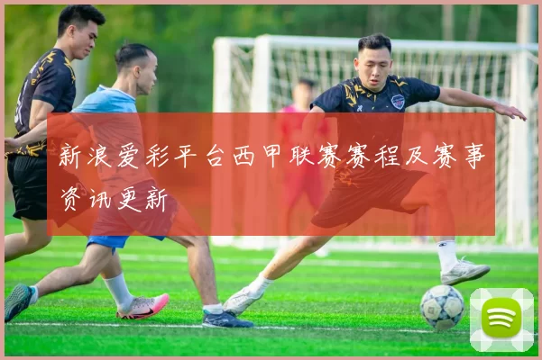 新浪爱彩平台西甲联赛赛程及赛事资讯更新