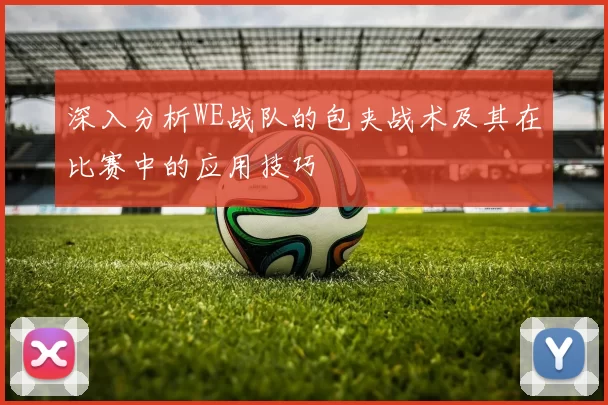 深入分析WE战队的包夹战术及其在比赛中的应用技巧