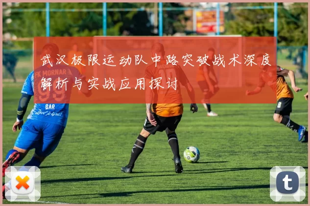 武汉极限运动队中路突破战术深度解析与实战应用探讨