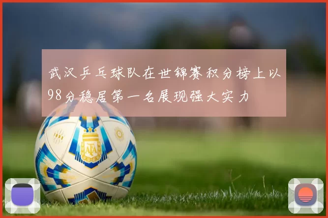 武汉乒乓球队在世锦赛积分榜上以98分稳居第一名展现强大实力