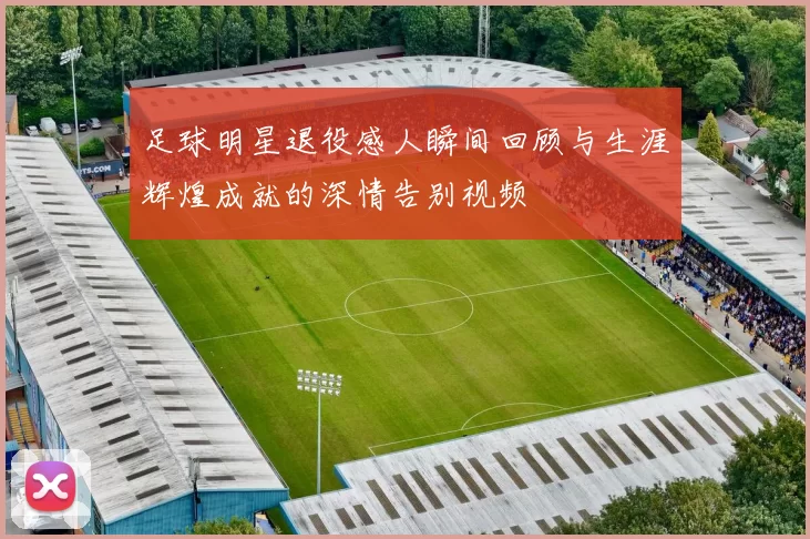 足球明星退役感人瞬间回顾与生涯辉煌成就的深情告别视频