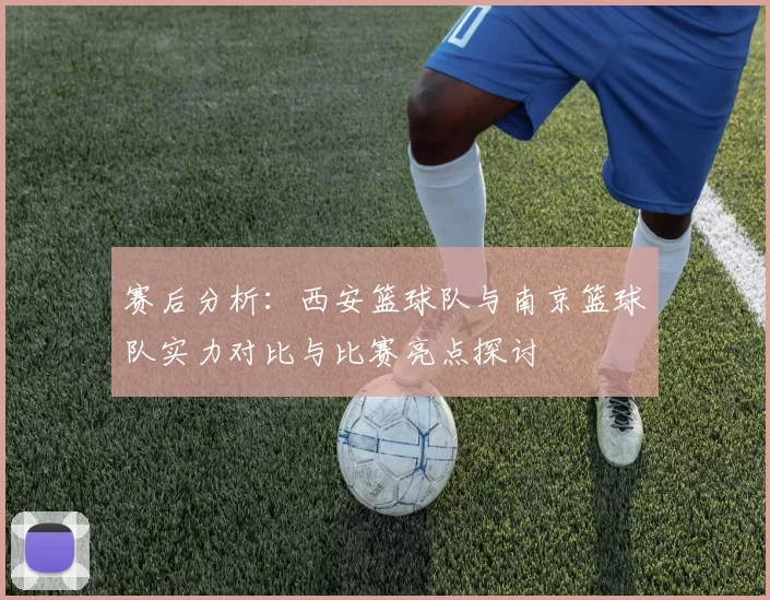 赛后分析：西安篮球队与南京篮球队实力对比与比赛亮点探讨