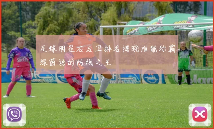 足球明星右后卫排名揭晓谁能称霸绿茵场的防线之王
