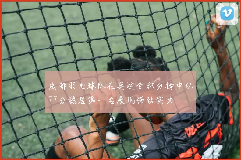 成都羽毛球队在奥运会积分榜中以77分稳居第一名展现强劲实力