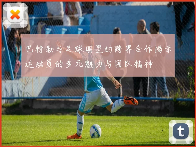 巴特勒与足球明星的跨界合作揭示运动员的多元魅力与团队精神