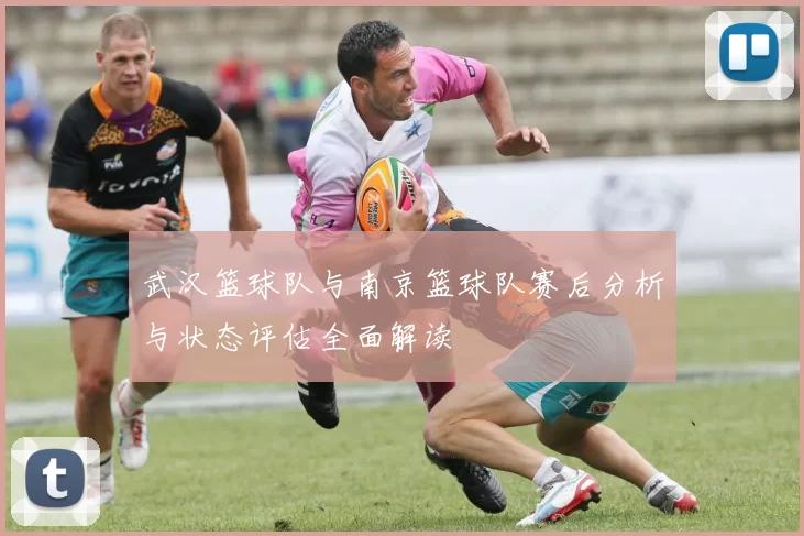 武汉篮球队与南京篮球队赛后分析与状态评估全面解读