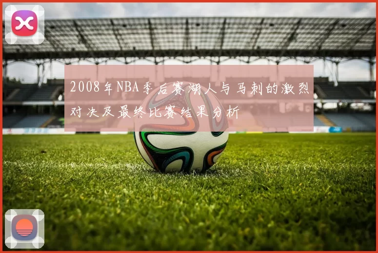 2008年NBA季后赛湖人与马刺的激烈对决及最终比赛结果分析