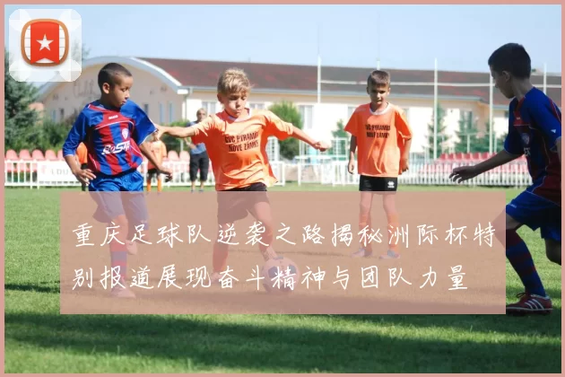 重庆足球队逆袭之路揭秘洲际杯特别报道展现奋斗精神与团队力量
