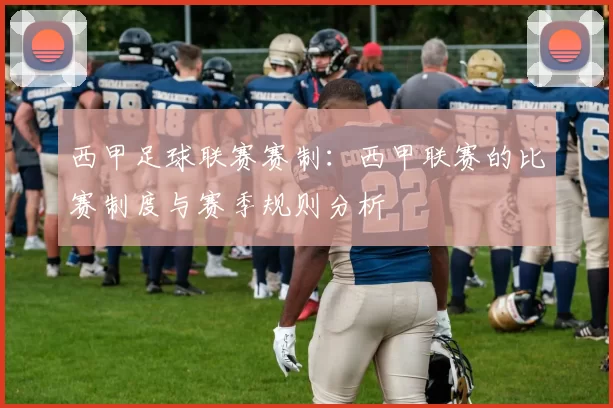 西甲足球联赛赛制：西甲联赛的比赛制度与赛季规则分析