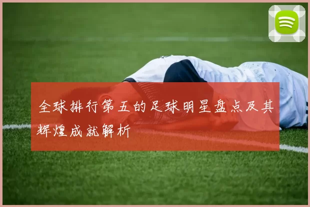 全球排行第五的足球明星盘点及其辉煌成就解析