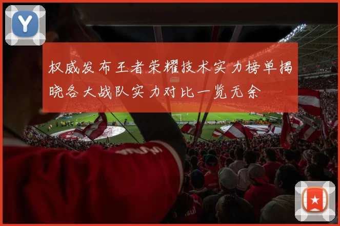 权威发布王者荣耀技术实力榜单揭晓各大战队实力对比一览无余