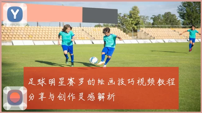 足球明星赛罗的绘画技巧视频教程分享与创作灵感解析