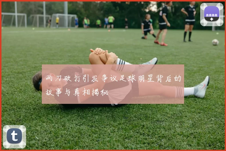 两刀砍打引发争议足球明星背后的故事与真相揭秘