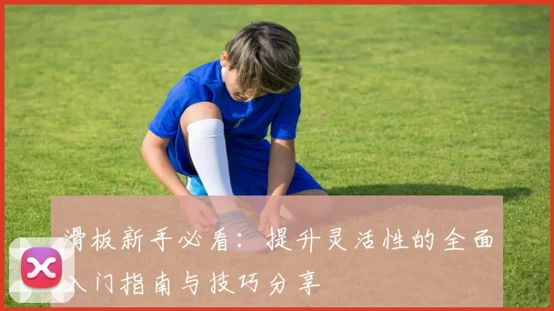滑板新手必看：提升灵活性的全面入门指南与技巧分享