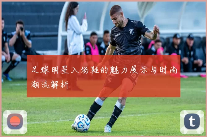 足球明星入场鞋的魅力展示与时尚潮流解析