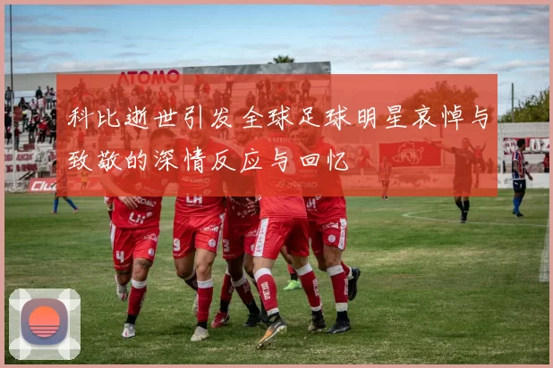 科比逝世引发全球足球明星哀悼与致敬的深情反应与回忆