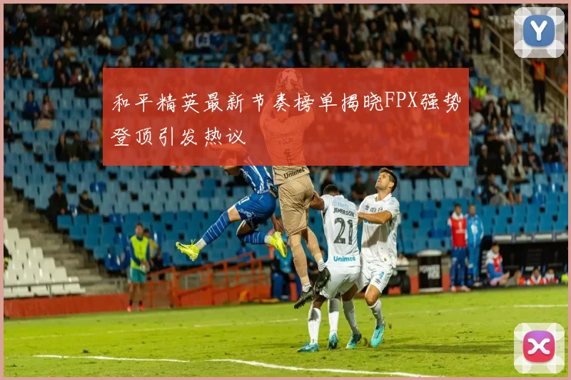 和平精英最新节奏榜单揭晓FPX强势登顶引发热议