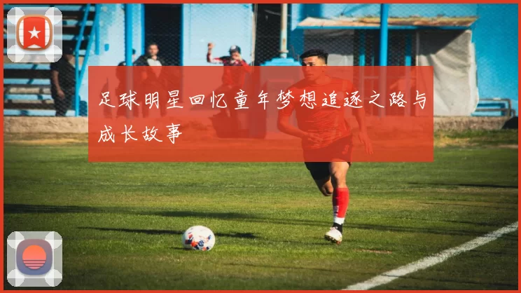 足球明星回忆童年梦想追逐之路与成长故事