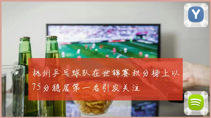 杭州乒乓球队在世锦赛积分榜上以75分稳居第一名引发关注