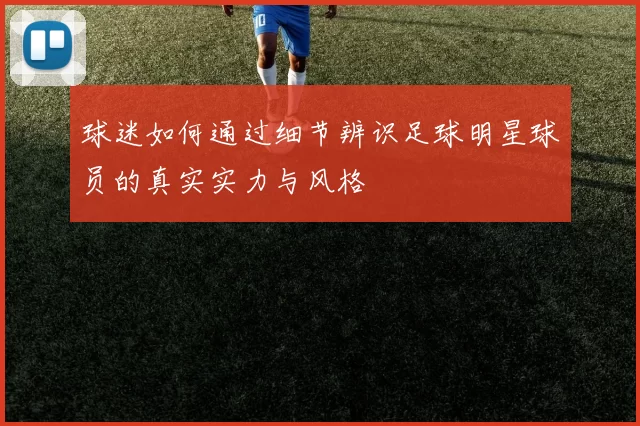 球迷如何通过细节辨识足球明星球员的真实实力与风格