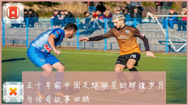五十年前中国足球明星的辉煌岁月与传奇故事回顾
