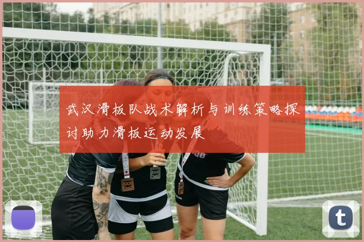 武汉滑板队战术解析与训练策略探讨助力滑板运动发展