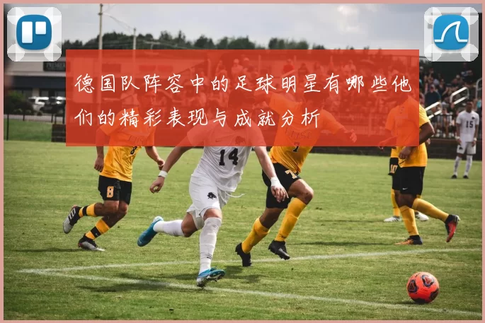 德国队阵容中的足球明星有哪些他们的精彩表现与成就分析
