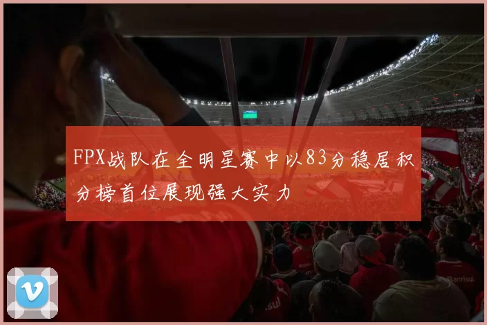 FPX战队在全明星赛中以83分稳居积分榜首位展现强大实力