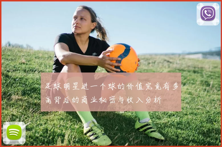 足球明星进一个球的价值究竟有多高背后的商业秘密与收入分析