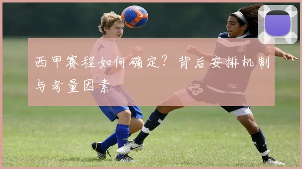 西甲赛程如何确定？背后安排机制与考量因素