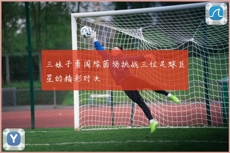 三妹子勇闯绿茵场挑战三位足球巨星的精彩对决