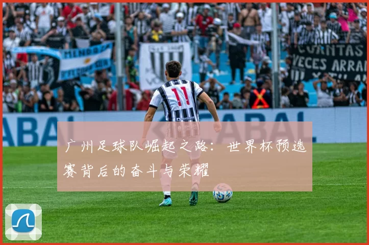 广州足球队崛起之路：世界杯预选赛背后的奋斗与荣耀