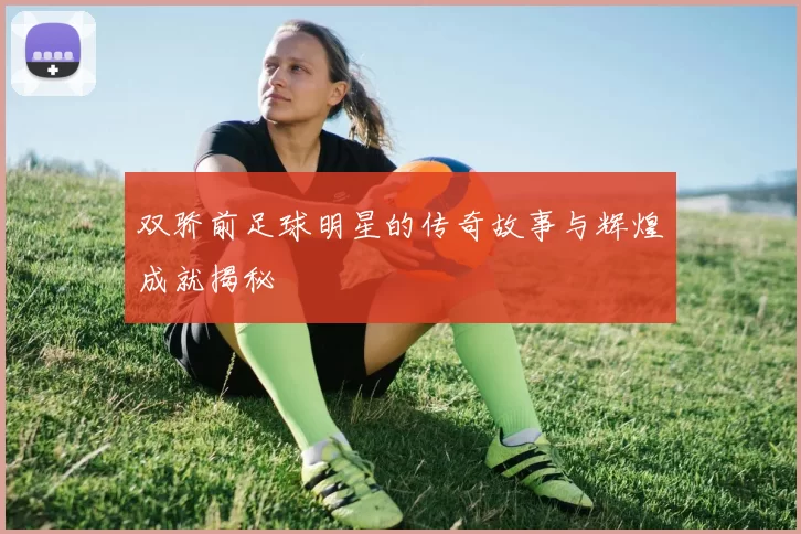 双骄前足球明星的传奇故事与辉煌成就揭秘