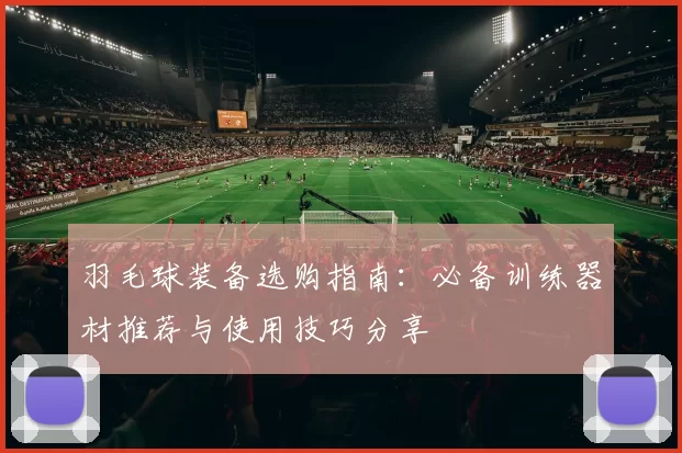 羽毛球装备选购指南：必备训练器材推荐与使用技巧分享