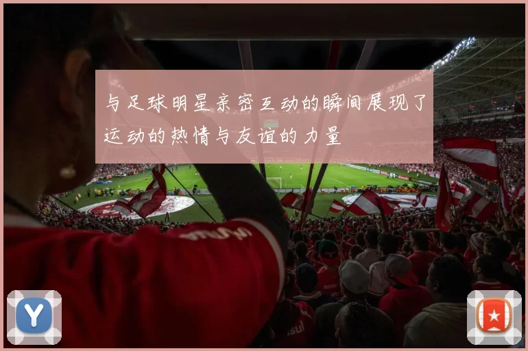 与足球明星亲密互动的瞬间展现了运动的热情与友谊的力量