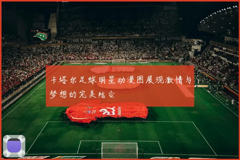 卡塔尔足球明星动漫图展现激情与梦想的完美结合