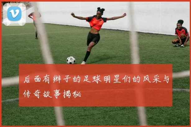 后面有辫子的足球明星们的风采与传奇故事揭秘