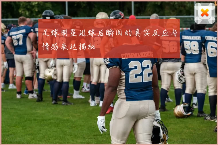 足球明星进球后瞬间的真实反应与情感表达揭秘