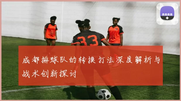成都排球队的转换打法深度解析与战术创新探讨