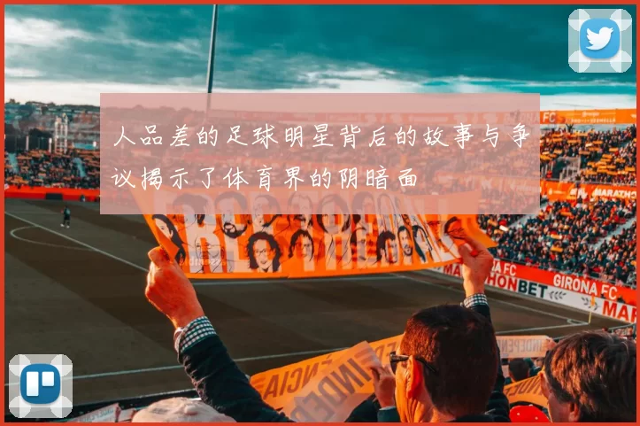 人品差的足球明星背后的故事与争议揭示了体育界的阴暗面