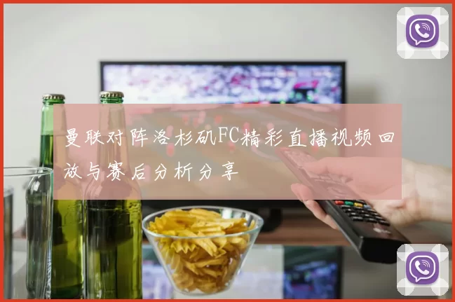 曼联对阵洛杉矶FC精彩直播视频回放与赛后分析分享