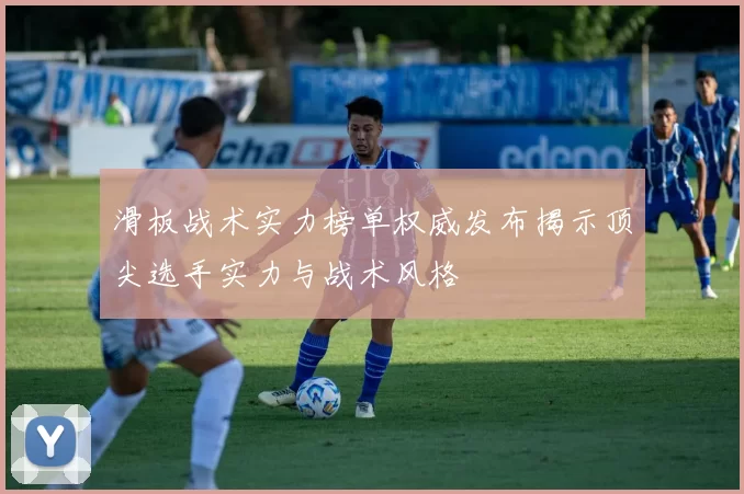 滑板战术实力榜单权威发布揭示顶尖选手实力与战术风格
